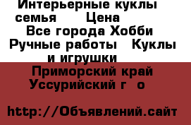 Интерьерные куклы - семья. ) › Цена ­ 4 200 - Все города Хобби. Ручные работы » Куклы и игрушки   . Приморский край,Уссурийский г. о. 